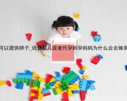 香港哪里可以提供卵子_试管婴儿或者代孕的孕妈妈为什么会去做亲子鉴定？