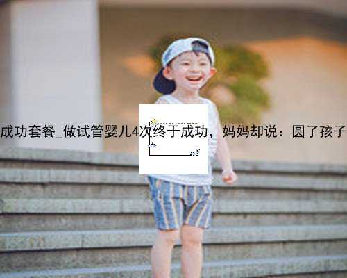 专业香港代孕包成功套餐_做试管婴儿4次终于成功，妈妈却说：圆了孩子梦，但