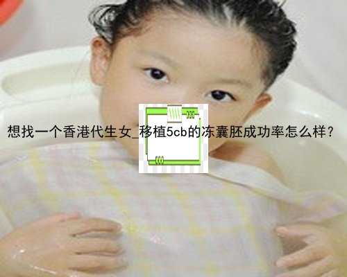 想找一个香港代生女_移植5cb的冻囊胚成功率怎么样？