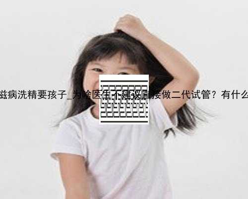 香港艾滋病洗精要孩子_为啥医生不建议直接做二代试管？有什么弊端？
